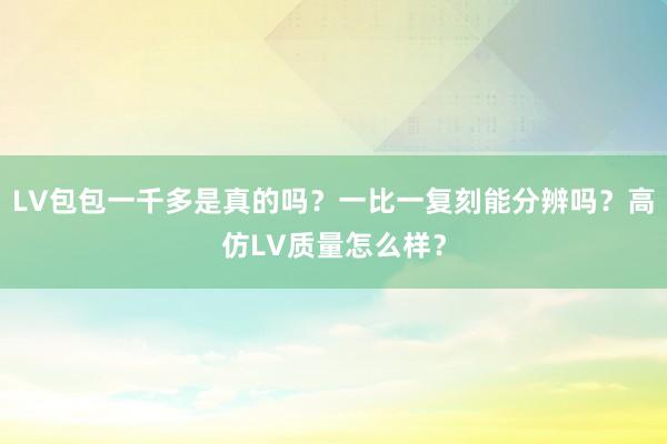 LV包包一千多是真的吗？一比一复刻能分辨吗？高仿LV质量怎么样？