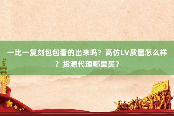 一比一复刻包包看的出来吗？高仿LV质量怎么样？货源代理哪里买？