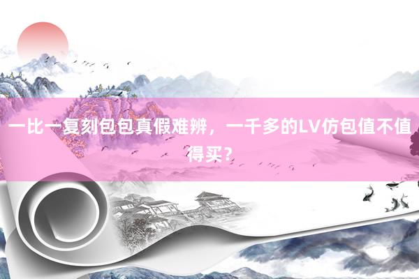 一比一复刻包包真假难辨，一千多的LV仿包值不值得买？