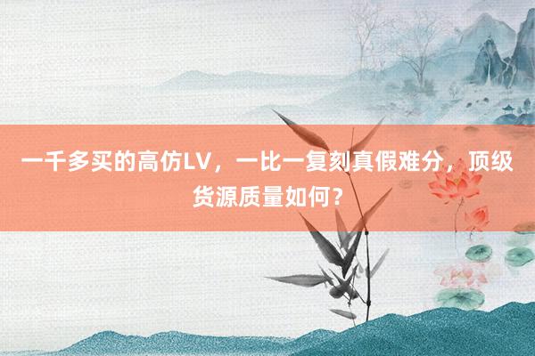 一千多买的高仿LV，一比一复刻真假难分，顶级货源质量如何？