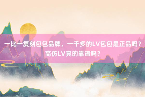 一比一复刻包包品牌，一千多的LV包包是正品吗？高仿LV真的靠谱吗？