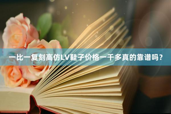 一比一复刻高仿LV鞋子价格一千多真的靠谱吗？
