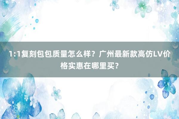 1:1复刻包包质量怎么样？广州最新款高仿LV价格实惠在哪里买？