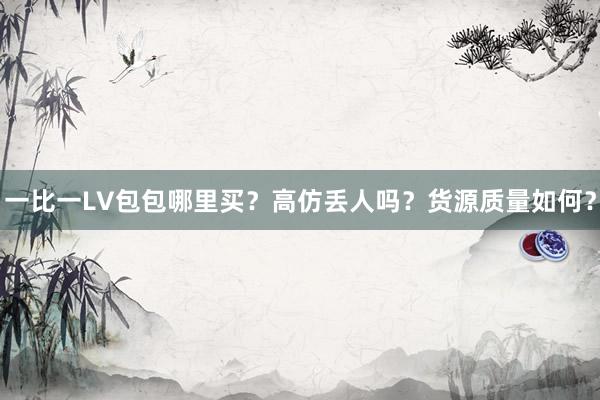 一比一LV包包哪里买？高仿丢人吗？货源质量如何？