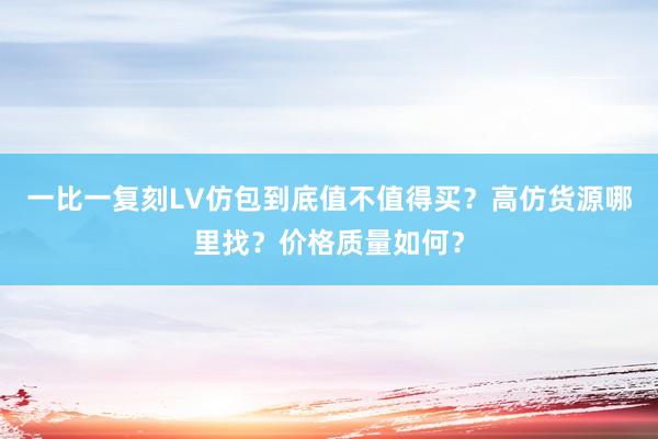 一比一复刻LV仿包到底值不值得买？高仿货源哪里找？价格质量如何？