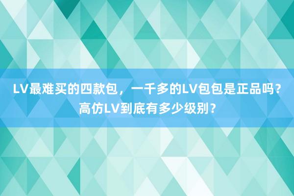 LV最难买的四款包，一千多的LV包包是正品吗？高仿LV到底有多少级别？