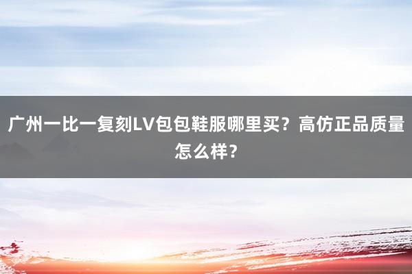 广州一比一复刻LV包包鞋服哪里买？高仿正品质量怎么样？