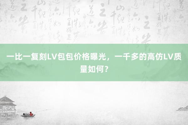 一比一复刻LV包包价格曝光，一千多的高仿LV质量如何？