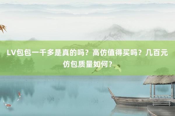 LV包包一千多是真的吗？高仿值得买吗？几百元仿包质量如何？