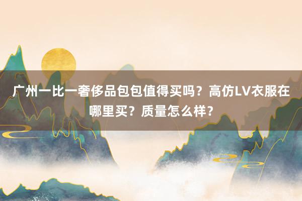 广州一比一奢侈品包包值得买吗？高仿LV衣服在哪里买？质量怎么样？