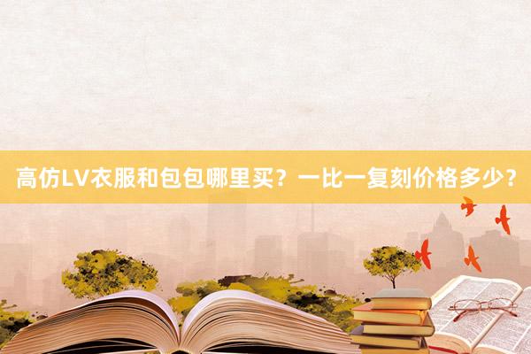 高仿LV衣服和包包哪里买？一比一复刻价格多少？