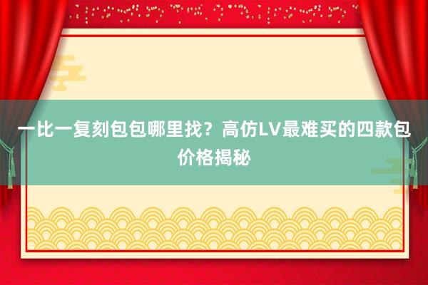 一比一复刻包包哪里找？高仿LV最难买的四款包价格揭秘