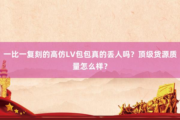一比一复刻的高仿LV包包真的丢人吗？顶级货源质量怎么样？