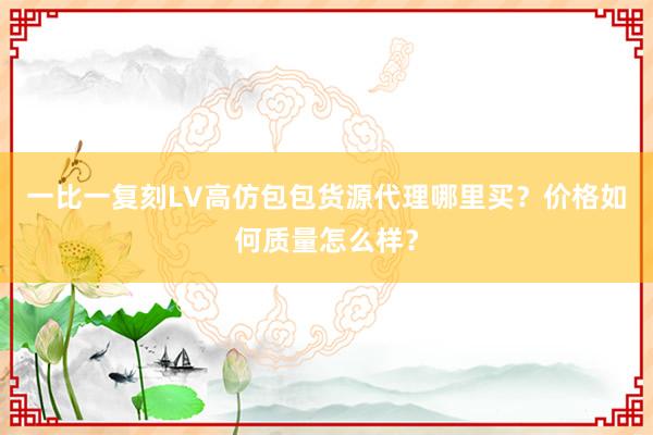 一比一复刻LV高仿包包货源代理哪里买？价格如何质量怎么样？