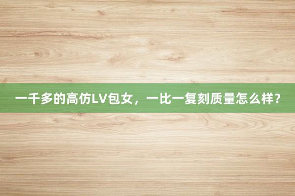 一千多的高仿LV包女，一比一复刻质量怎么样？