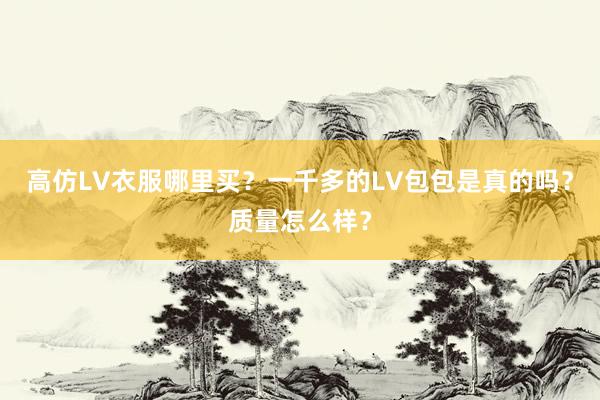 高仿LV衣服哪里买？一千多的LV包包是真的吗？质量怎么样？