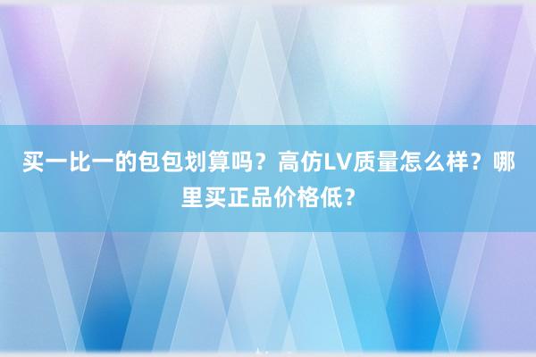买一比一的包包划算吗？高仿LV质量怎么样？哪里买正品价格低？