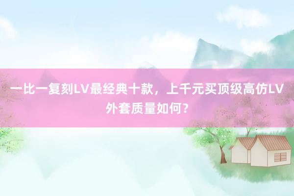 一比一复刻LV最经典十款，上千元买顶级高仿LV外套质量如何？