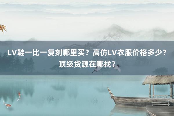 LV鞋一比一复刻哪里买？高仿LV衣服价格多少？顶级货源在哪找？