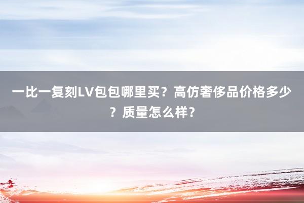 一比一复刻LV包包哪里买？高仿奢侈品价格多少？质量怎么样？