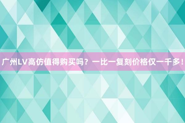 广州LV高仿值得购买吗？一比一复刻价格仅一千多！