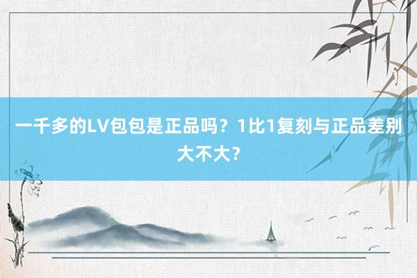 一千多的LV包包是正品吗？1比1复刻与正品差别大不大？