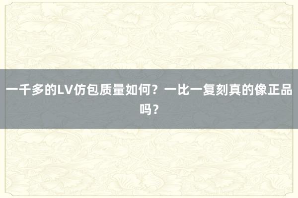 一千多的LV仿包质量如何？一比一复刻真的像正品吗？