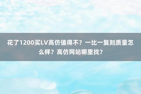 花了1200买LV高仿值得不？一比一复刻质量怎么样？高仿网站哪里找？