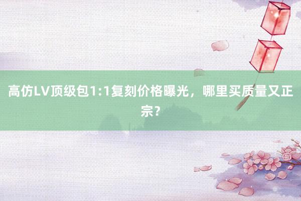 高仿LV顶级包1:1复刻价格曝光，哪里买质量又正宗？