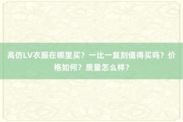 高仿LV衣服在哪里买？一比一复刻值得买吗？价格如何？质量怎么样？