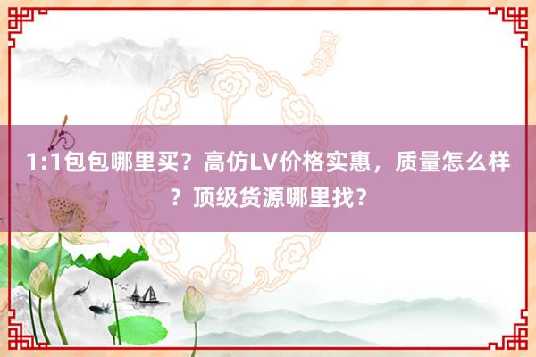 1:1包包哪里买？高仿LV价格实惠，质量怎么样？顶级货源哪里找？