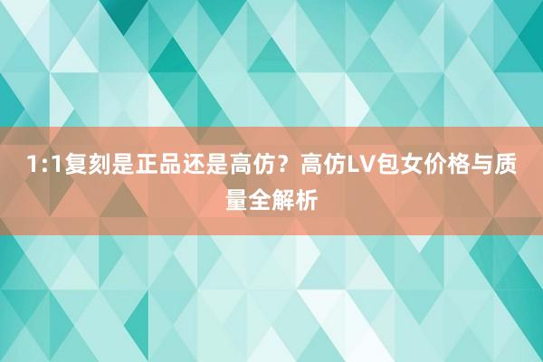 1:1复刻是正品还是高仿？高仿LV包女价格与质量全解析