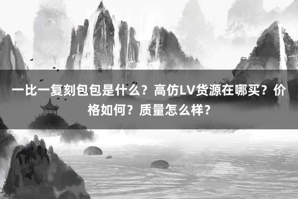 一比一复刻包包是什么？高仿LV货源在哪买？价格如何？质量怎么样？