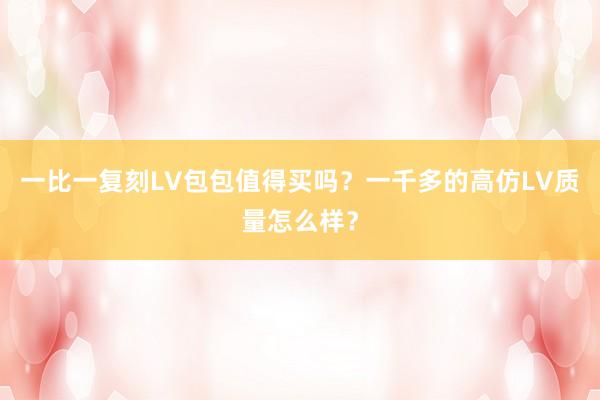 一比一复刻LV包包值得买吗？一千多的高仿LV质量怎么样？
