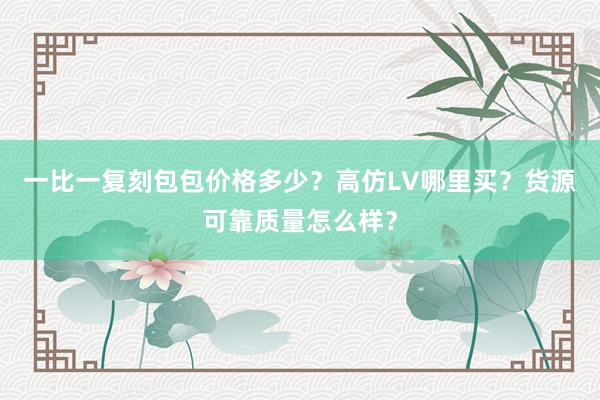 一比一复刻包包价格多少？高仿LV哪里买？货源可靠质量怎么样？