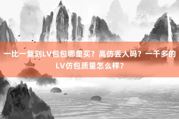 一比一复刻LV包包哪里买？高仿丢人吗？一千多的LV仿包质量怎么样？