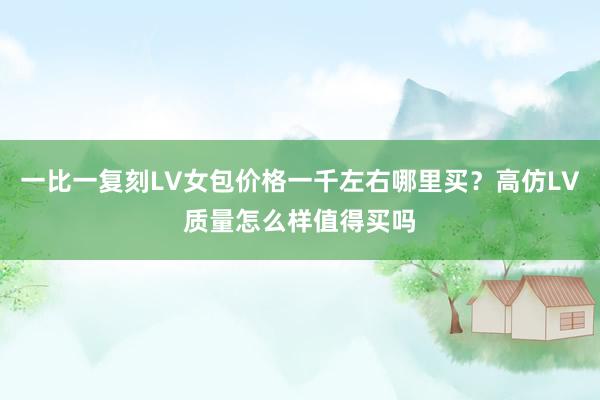一比一复刻LV女包价格一千左右哪里买？高仿LV质量怎么样值得买吗