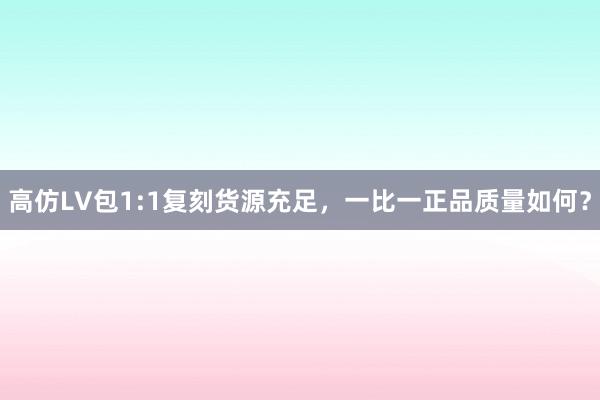 高仿LV包1:1复刻货源充足，一比一正品质量如何？