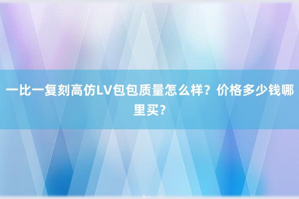一比一复刻高仿LV包包质量怎么样？价格多少钱哪里买？