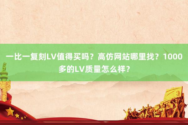 一比一复刻LV值得买吗？高仿网站哪里找？1000多的LV质量怎么样？