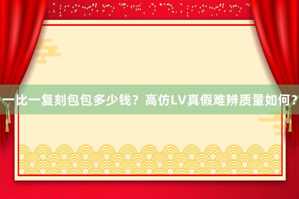 一比一复刻包包多少钱？高仿LV真假难辨质量如何？