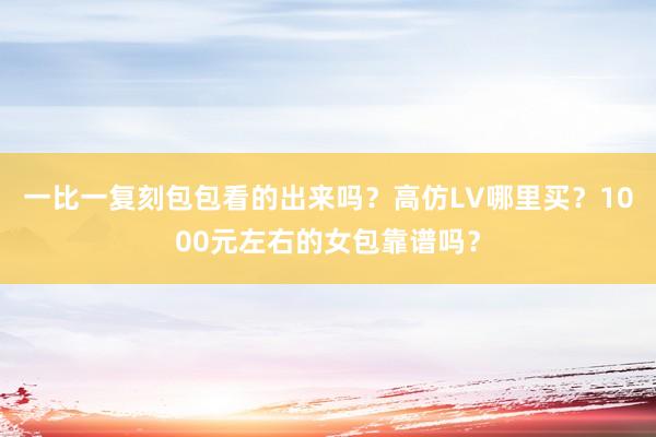 一比一复刻包包看的出来吗？高仿LV哪里买？1000元左右的女包靠谱吗？