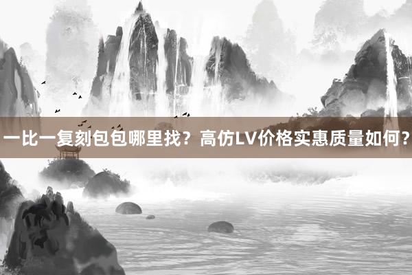 一比一复刻包包哪里找？高仿LV价格实惠质量如何？