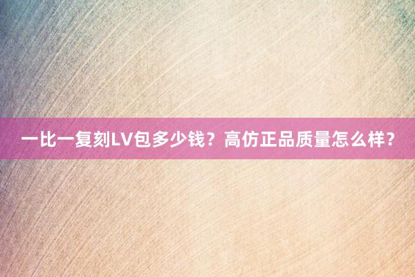 一比一复刻LV包多少钱？高仿正品质量怎么样？