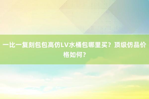 一比一复刻包包高仿LV水桶包哪里买？顶级仿品价格如何？