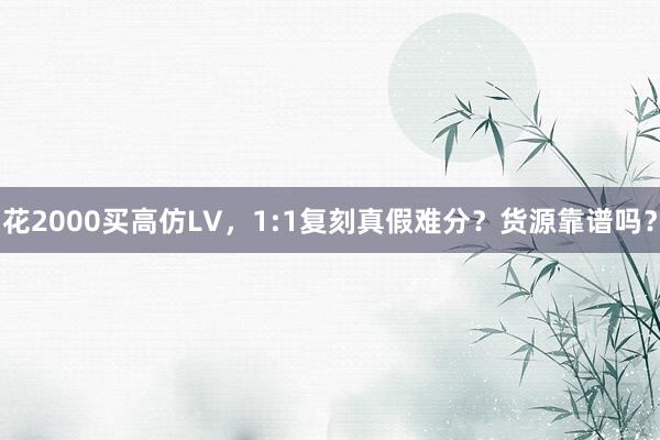 花2000买高仿LV，1:1复刻真假难分？货源靠谱吗？