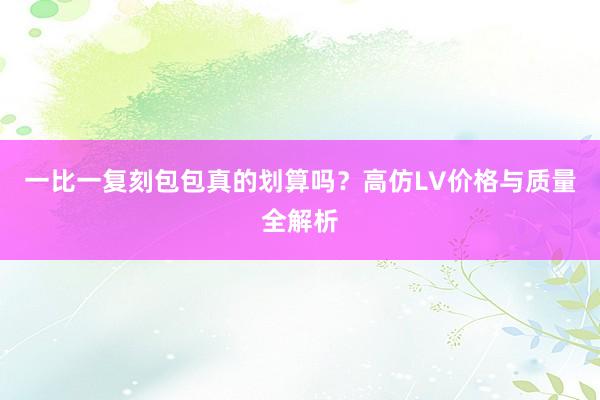 一比一复刻包包真的划算吗？高仿LV价格与质量全解析