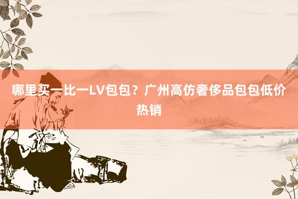 哪里买一比一LV包包？广州高仿奢侈品包包低价热销
