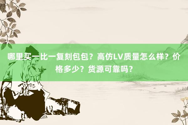 哪里买一比一复刻包包？高仿LV质量怎么样？价格多少？货源可靠吗？