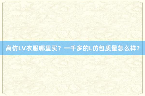 高仿LV衣服哪里买？一千多的L仿包质量怎么样？